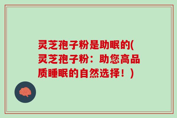 灵芝孢子粉是助眠的(灵芝孢子粉：助您高品质睡眠的自然选择！)