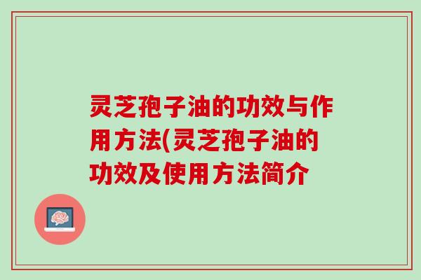 灵芝孢子油的功效与作用方法(灵芝孢子油的功效及使用方法简介 灵芝孢子油的功效与作用方法(灵芝孢子油的功效及使用方法简介