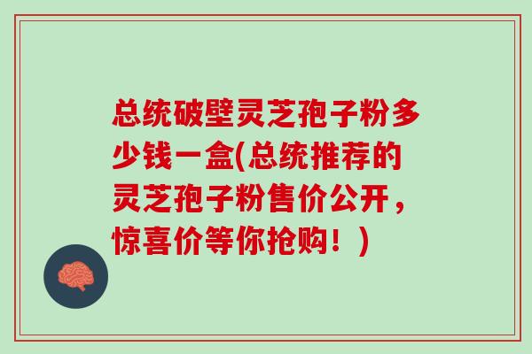 总统破壁灵芝孢子粉多少钱一盒(总统推荐的灵芝孢子粉售价公开，惊喜价等你抢购！)