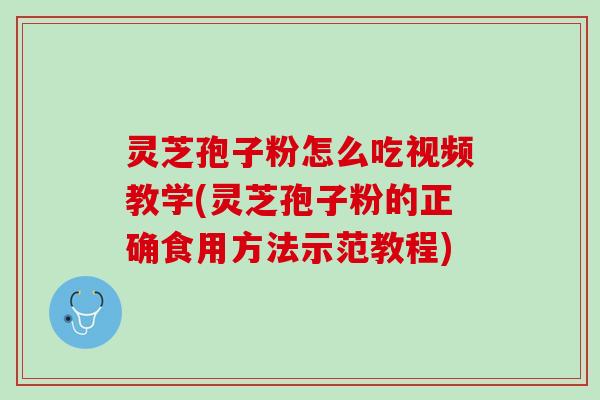 灵芝孢子粉怎么吃视频教学(灵芝孢子粉的正确食用方法示范教程)