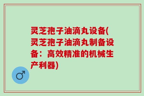 灵芝孢子油滴丸设备(灵芝孢子油滴丸制备设备：高效精准的机械生产利器)