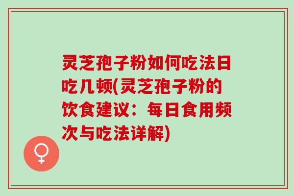 灵芝孢子粉如何吃法日吃几顿(灵芝孢子粉的饮食建议:每日食用频次与吃法详解) 灵芝孢子粉如何吃法日吃几顿(灵芝孢子粉的饮食建议:每日食用频次与吃法详解)
