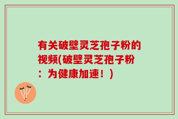 有关破壁灵芝孢子粉的视频(破壁灵芝孢子粉：为健康加速！)
