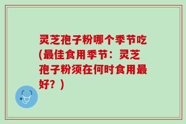 灵芝孢子粉哪个季节吃(最佳食用季节：灵芝孢子粉须在何时食用最好？)