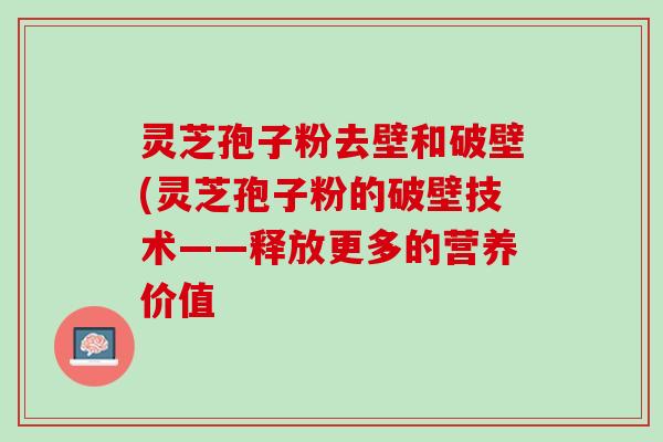 灵芝孢子粉去壁和破壁(灵芝孢子粉的破壁技术——释放更多的营养价值