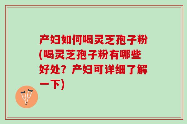 产妇如何喝灵芝孢子粉(喝灵芝孢子粉有哪些好处？产妇可详细了解一下)