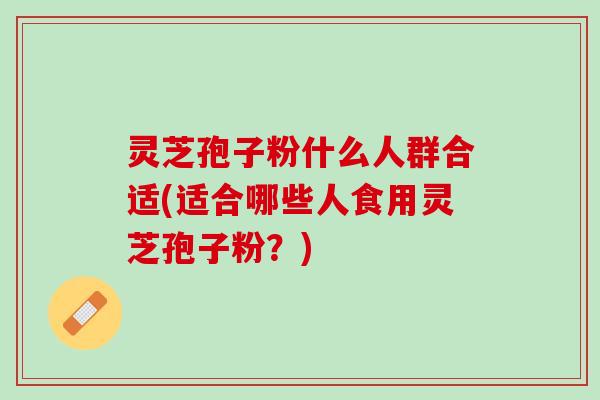 灵芝孢子粉什么人群合适(适合哪些人食用灵芝孢子粉？)