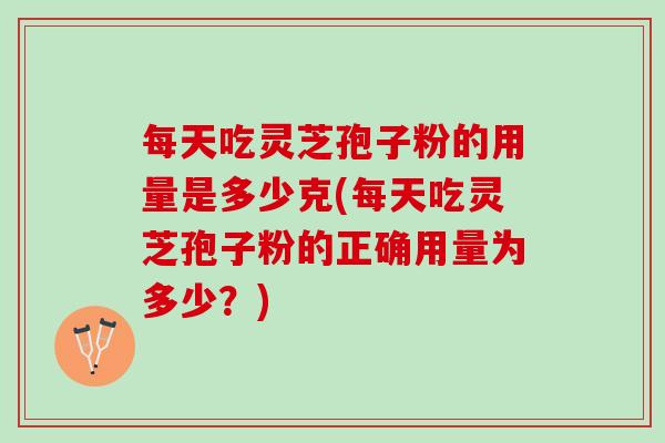每天吃灵芝孢子粉的用量是多少克(每天吃灵芝孢子粉的正确用量为多少？)