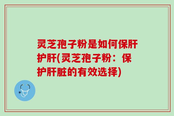 灵芝孢子粉是如何保肝护肝(灵芝孢子粉：保护肝脏的有效选择)