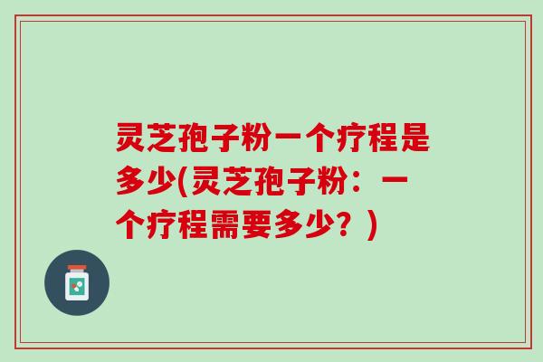 灵芝孢子粉一个疗程是多少(灵芝孢子粉：一个疗程需要多少？)