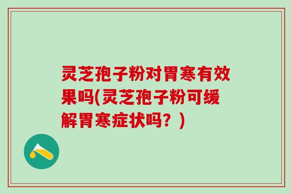 灵芝孢子粉对胃寒有效果吗(灵芝孢子粉可缓解胃寒症状吗？)