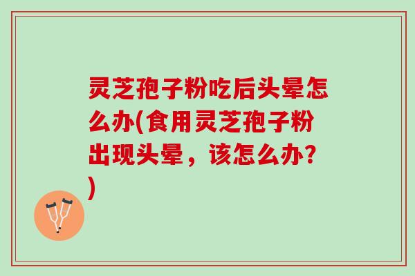 灵芝孢子粉吃后头晕怎么办(食用灵芝孢子粉出现头晕，该怎么办？)