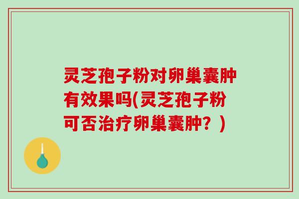 灵芝孢子粉对卵巢囊肿有效果吗(灵芝孢子粉可否治疗卵巢囊肿？)