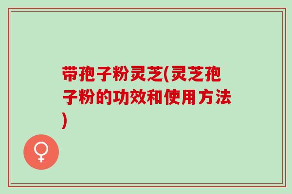 带孢子粉灵芝(灵芝孢子粉的功效和使用方法)