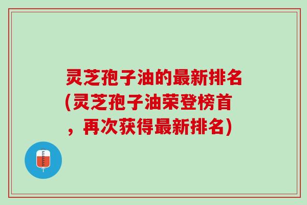 灵芝孢子油的最新排名(灵芝孢子油荣登榜首，再次获得最新排名)