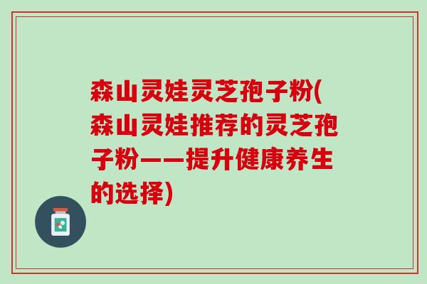 森山灵娃灵芝孢子粉(森山灵娃推荐的灵芝孢子粉——提升健康养生的选择) 森山灵娃灵芝孢子粉(森山灵娃推荐的灵芝孢子粉——提升健康养生的选择)