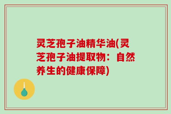 灵芝孢子油精华油(灵芝孢子油提取物：自然养生的健康保障)