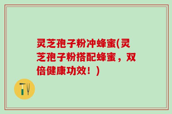 灵芝孢子粉冲蜂蜜(灵芝孢子粉搭配蜂蜜，双倍健康功效！)