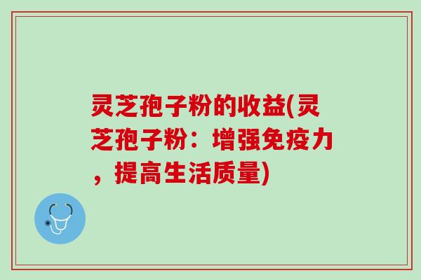 灵芝孢子粉的收益(灵芝孢子粉:增强免疫力,提高生活质量) 灵芝孢子粉的收益(灵芝孢子粉:增强免疫力,提高生活质量)