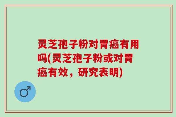 灵芝孢子粉对胃癌有用吗(灵芝孢子粉或对胃癌有效，研究表明)