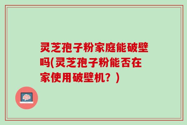 灵芝孢子粉家庭能破壁吗(灵芝孢子粉能否在家使用破壁机？)