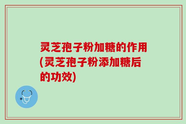 灵芝孢子粉加糖的作用(灵芝孢子粉添加糖后的功效) 灵芝孢子粉加糖的作用(灵芝孢子粉添加糖后的功效)