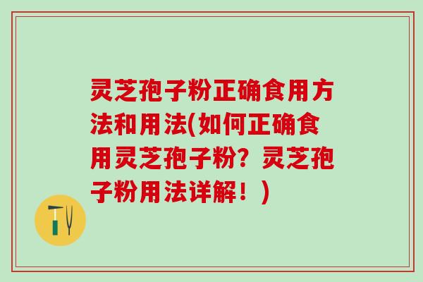 灵芝孢子粉正确食用方法和用法(如何正确食用灵芝孢子粉?灵芝孢子粉用法详解!) 灵芝孢子粉正确食用方法和用法(如何正确食用灵芝孢子粉?灵芝孢子粉用法详解!)