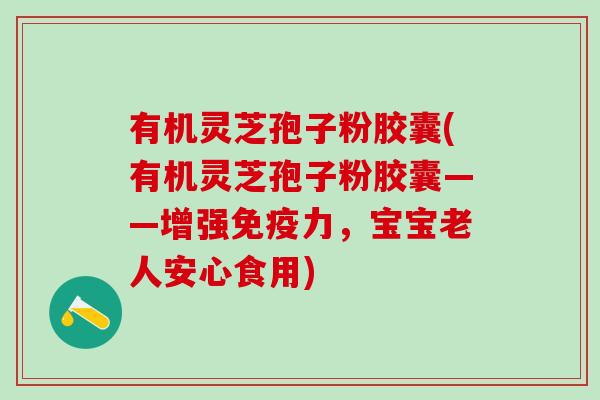 有机灵芝孢子粉胶囊(有机灵芝孢子粉胶囊——增强免疫力，宝宝老人安心食用)