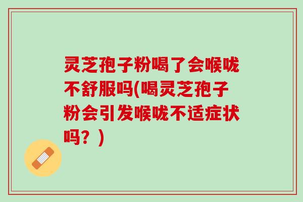 灵芝孢子粉喝了会喉咙不舒服吗(喝灵芝孢子粉会引发喉咙不适症状吗？)