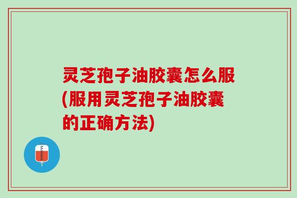 灵芝孢子油胶囊怎么服(服用灵芝孢子油胶囊的正确方法)