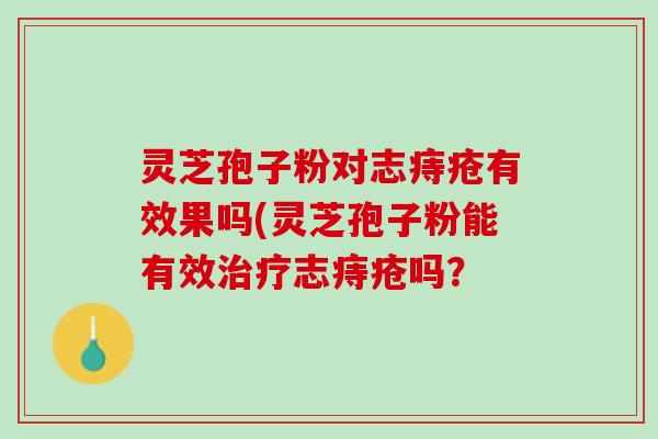灵芝孢子粉对志痔疮有效果吗(灵芝孢子粉能有效志痔疮吗？