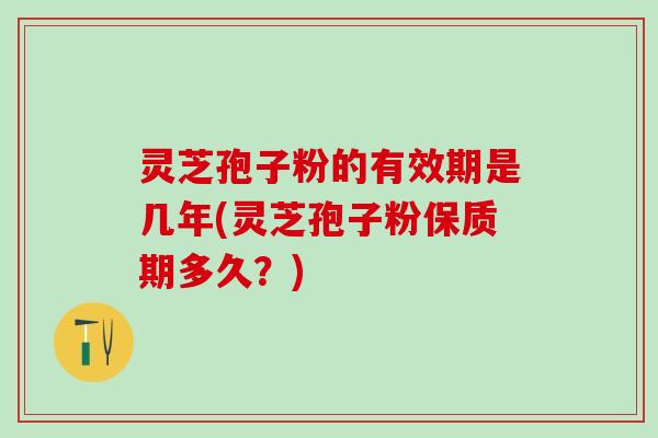 灵芝孢子粉的有效期是几年(灵芝孢子粉保质期多久？)