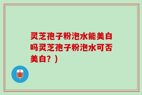 灵芝孢子粉泡水能美白吗灵芝孢子粉泡水可否美白？)