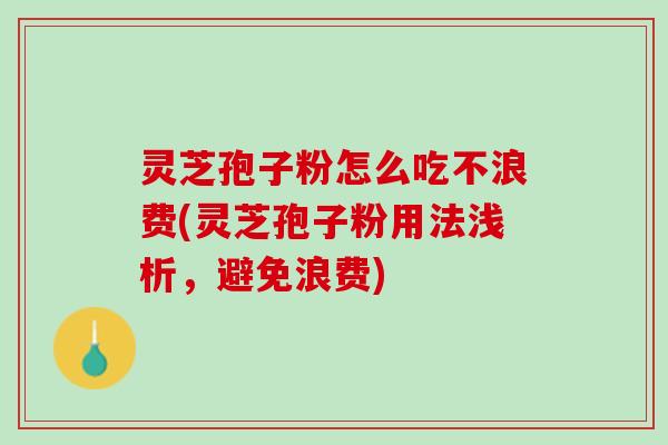 灵芝孢子粉怎么吃不浪费(灵芝孢子粉用法浅析,避免浪费) 灵芝孢子粉怎么吃不浪费(灵芝孢子粉用法浅析,避免浪费)