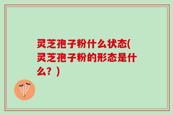 灵芝孢子粉什么状态(灵芝孢子粉的形态是什么？)