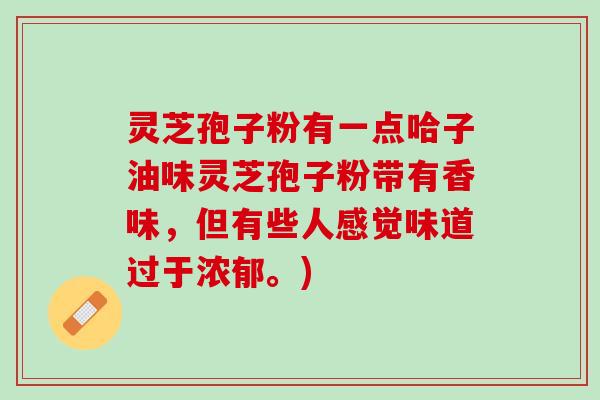 灵芝孢子粉有一点哈子油味灵芝孢子粉带有香味，但有些人感觉味道过于浓郁。)