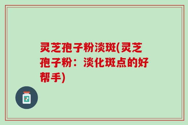 灵芝孢子粉淡斑(灵芝孢子粉：淡化斑点的好帮手)