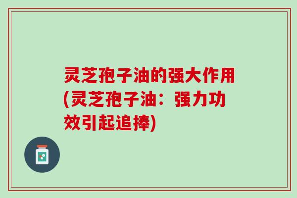 灵芝孢子油的强大作用(灵芝孢子油：强力功效引起追捧)