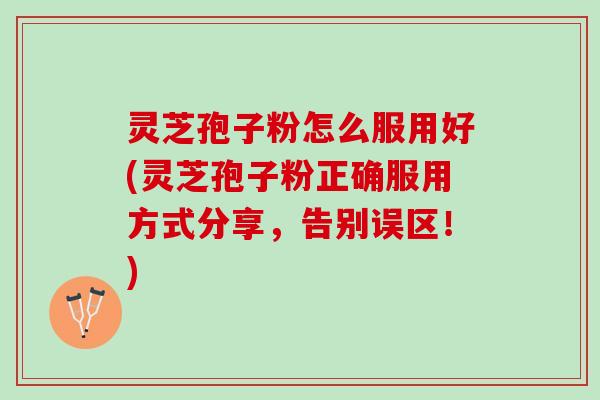 灵芝孢子粉怎么服用好(灵芝孢子粉正确服用方式分享，告别误区！)