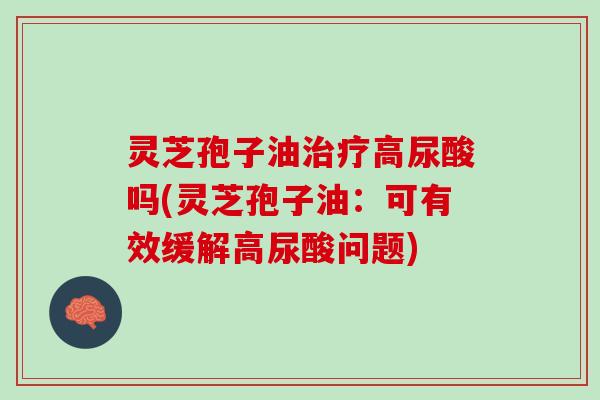 灵芝孢子油治疗高尿酸吗(灵芝孢子油：可有效缓解高尿酸问题)