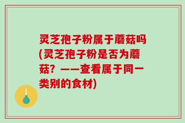 灵芝孢子粉属于蘑菇吗(灵芝孢子粉是否为蘑菇？——查看属于同一类别的食材)