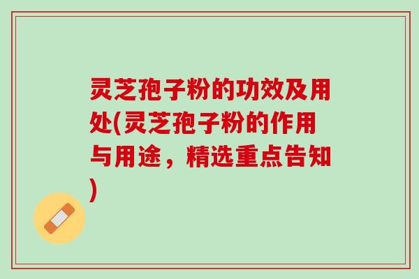 灵芝孢子粉的功效及用处(灵芝孢子粉的作用与用途，精选重点告知)