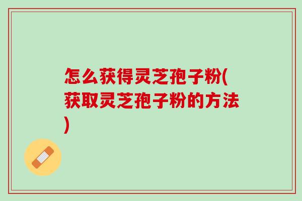 怎么获得灵芝孢子粉(获取灵芝孢子粉的方法) 怎么获得灵芝孢子粉(获取灵芝孢子粉的方法)