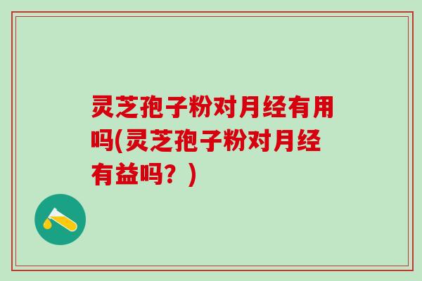 灵芝孢子粉对有用吗(灵芝孢子粉对有益吗?) 灵芝孢子粉对有用吗(灵芝孢子粉对有益吗?)