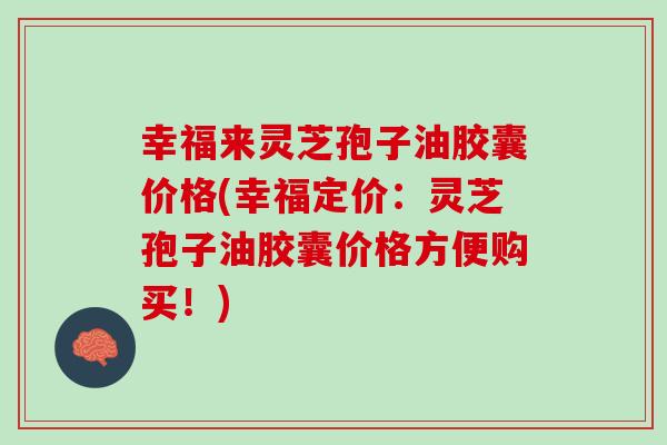 幸福来灵芝孢子油胶囊价格(幸福定价：灵芝孢子油胶囊价格方便购买！)