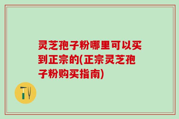 灵芝孢子粉哪里可以买到正宗的(正宗灵芝孢子粉购买指南)