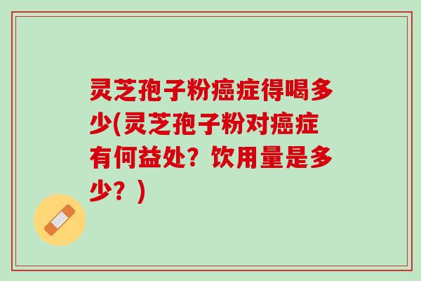 灵芝孢子粉症得喝多少(灵芝孢子粉对症有何益处？饮用量是多少？)
