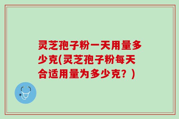 灵芝孢子粉一天用量多少克(灵芝孢子粉每天合适用量为多少克?) 灵芝孢子粉一天用量多少克(灵芝孢子粉每天合适用量为多少克?)