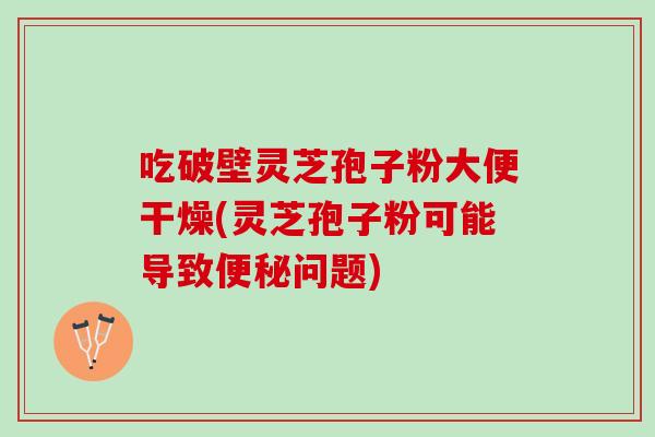 吃破壁灵芝孢子粉大便干燥(灵芝孢子粉可能导致便秘问题)