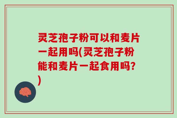 灵芝孢子粉可以和麦片一起用吗(灵芝孢子粉能和麦片一起食用吗？)